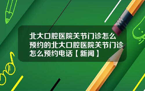北大口腔医院关节门诊怎么预约的北大口腔医院关节门诊怎么预约电话【新闻】