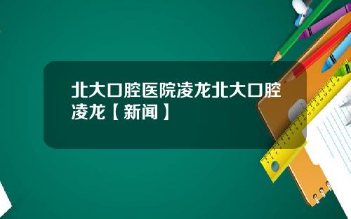 北大口腔医院凌龙北大口腔凌龙【新闻】