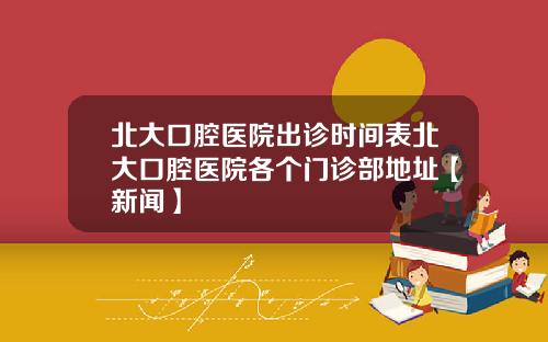 北大口腔医院出诊时间表北大口腔医院各个门诊部地址【新闻】
