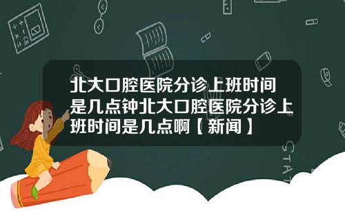 北大口腔医院分诊上班时间是几点钟北大口腔医院分诊上班时间是几点啊【新闻】