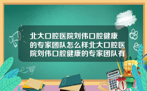 北大口腔医院刘伟口腔健康的专家团队怎么样北大口腔医院刘伟口腔健康的专家团队有哪些【新闻】