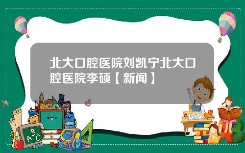 北大口腔医院刘凯宁北大口腔医院李硕【新闻】