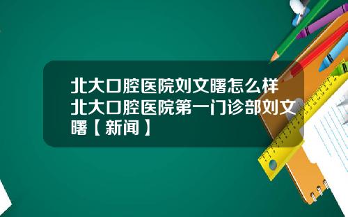 北大口腔医院刘文曙怎么样北大口腔医院第一门诊部刘文曙【新闻】