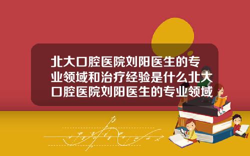 北大口腔医院刘阳医生的专业领域和治疗经验是什么北大口腔医院刘阳医生的专业领域和治疗经验怎么样【新闻】
