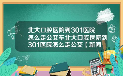 北大口腔医院到301医院怎么走公交车北大口腔医院到301医院怎么走公交【新闻】