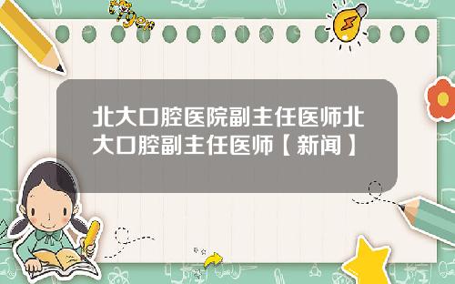 北大口腔医院副主任医师北大口腔副主任医师【新闻】