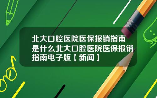 北大口腔医院医保报销指南是什么北大口腔医院医保报销指南电子版【新闻】
