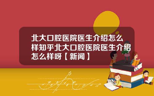 北大口腔医院医生介绍怎么样知乎北大口腔医院医生介绍怎么样呀【新闻】