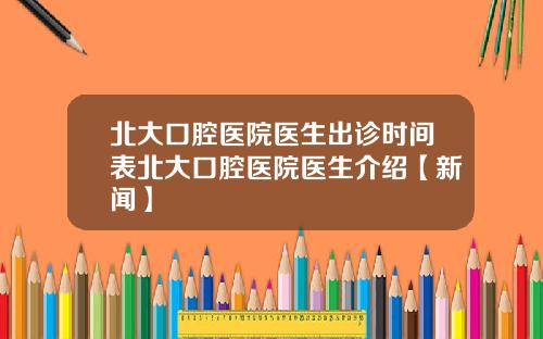 北大口腔医院医生出诊时间表北大口腔医院医生介绍【新闻】