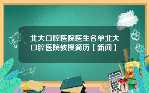 北大口腔医院医生名单北大口腔医院教授简历【新闻】