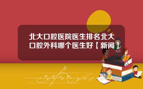 北大口腔医院医生排名北大口腔外科哪个医生好【新闻】