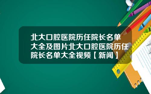 北大口腔医院历任院长名单大全及图片北大口腔医院历任院长名单大全视频【新闻】