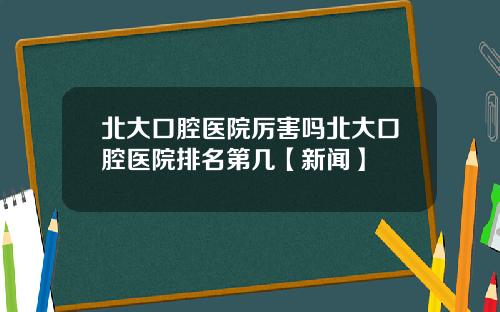 北大口腔医院厉害吗北大口腔医院排名第几【新闻】