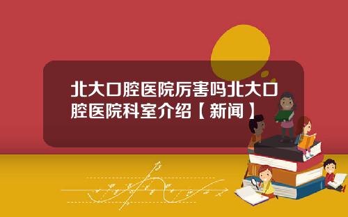 北大口腔医院厉害吗北大口腔医院科室介绍【新闻】