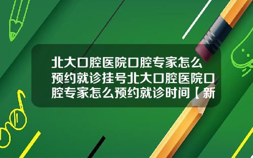 北大口腔医院口腔专家怎么预约就诊挂号北大口腔医院口腔专家怎么预约就诊时间【新闻】