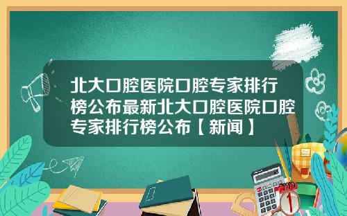 北大口腔医院口腔专家排行榜公布最新北大口腔医院口腔专家排行榜公布【新闻】