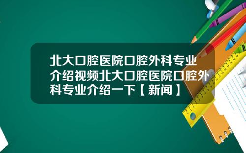 北大口腔医院口腔外科专业介绍视频北大口腔医院口腔外科专业介绍一下【新闻】