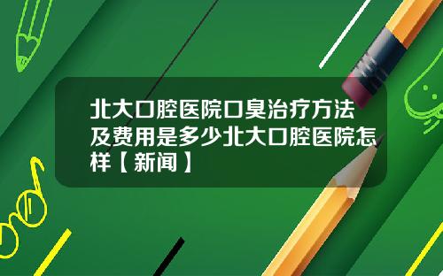 北大口腔医院口臭治疗方法及费用是多少北大口腔医院怎样【新闻】