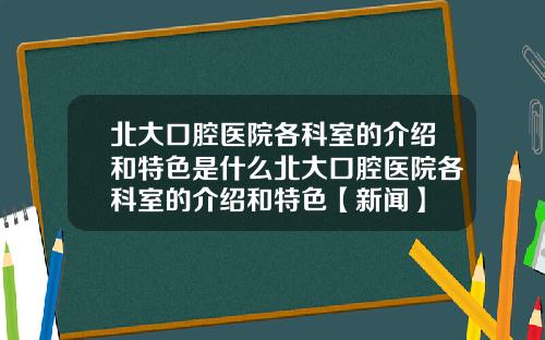 北大口腔医院各科室的介绍和特色是什么北大口腔医院各科室的介绍和特色【新闻】