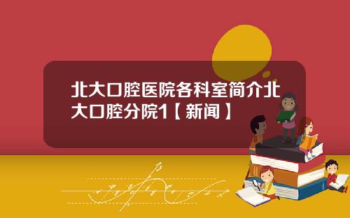 北大口腔医院各科室简介北大口腔分院1【新闻】