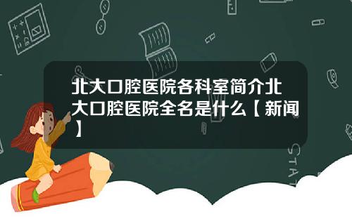北大口腔医院各科室简介北大口腔医院全名是什么【新闻】