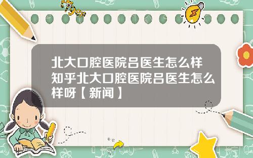 北大口腔医院吕医生怎么样知乎北大口腔医院吕医生怎么样呀【新闻】