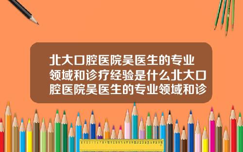 北大口腔医院吴医生的专业领域和诊疗经验是什么北大口腔医院吴医生的专业领域和诊疗经验有哪些【新闻】