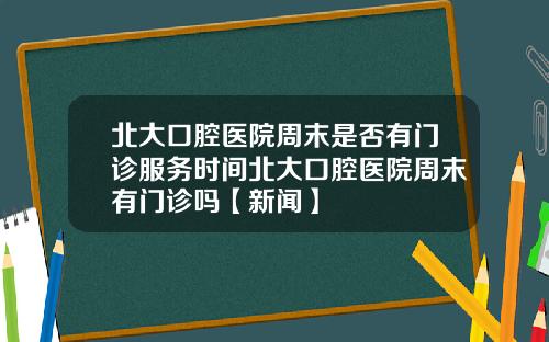 北大口腔医院周末是否有门诊服务时间北大口腔医院周末有门诊吗【新闻】