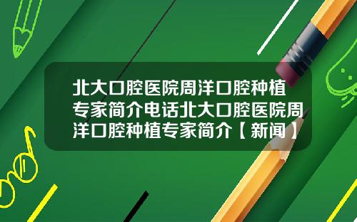 北大口腔医院周洋口腔种植专家简介电话北大口腔医院周洋口腔种植专家简介【新闻】