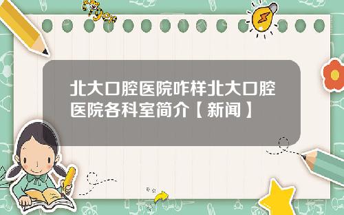 北大口腔医院咋样北大口腔医院各科室简介【新闻】