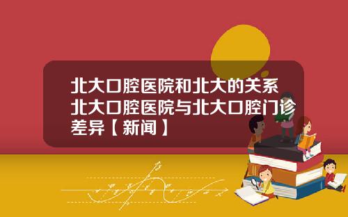 北大口腔医院和北大的关系北大口腔医院与北大口腔门诊差异【新闻】