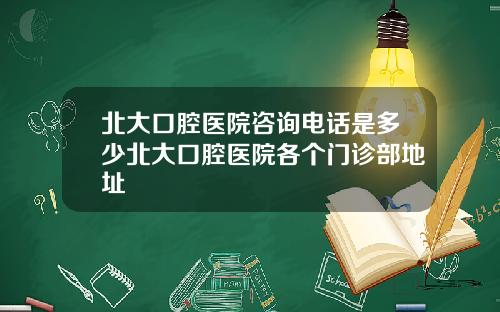 北大口腔医院咨询电话是多少北大口腔医院各个门诊部地址
