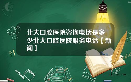 北大口腔医院咨询电话是多少北大口腔医院服务电话【新闻】