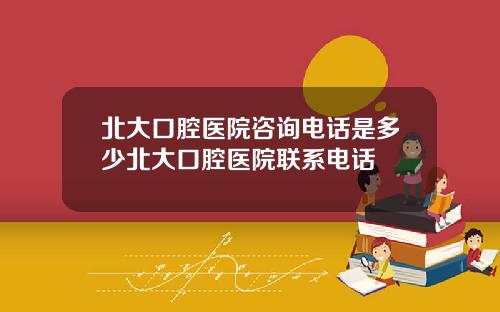 北大口腔医院咨询电话是多少北大口腔医院联系电话