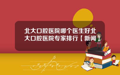 北大口腔医院哪个医生好北大口腔医院专家排行【新闻】