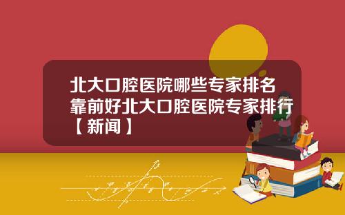 北大口腔医院哪些专家排名靠前好北大口腔医院专家排行【新闻】