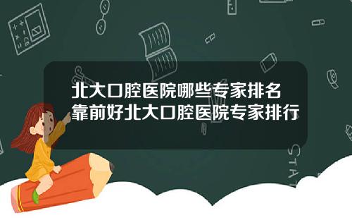 北大口腔医院哪些专家排名靠前好北大口腔医院专家排行