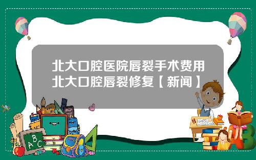 北大口腔医院唇裂手术费用北大口腔唇裂修复【新闻】
