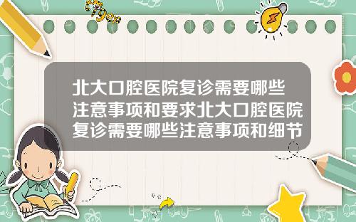 北大口腔医院复诊需要哪些注意事项和要求北大口腔医院复诊需要哪些注意事项和细节