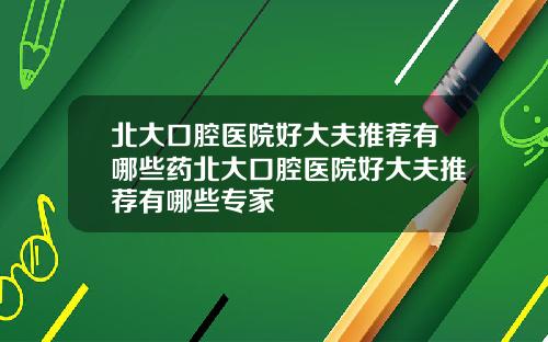 北大口腔医院好大夫推荐有哪些药北大口腔医院好大夫推荐有哪些专家