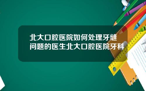 北大口腔医院如何处理牙缝问题的医生北大口腔医院牙科