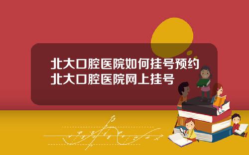 北大口腔医院如何挂号预约北大口腔医院网上挂号