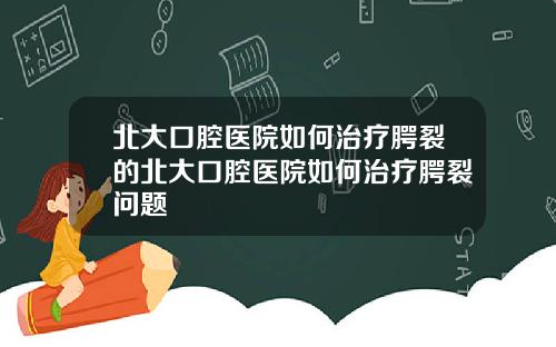 北大口腔医院如何治疗腭裂的北大口腔医院如何治疗腭裂问题