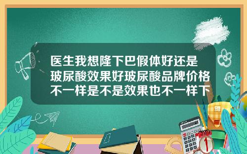 医生我想隆下巴假体好还是玻尿酸效果好玻尿酸品牌价格不一样是不是效果也不一样下巴