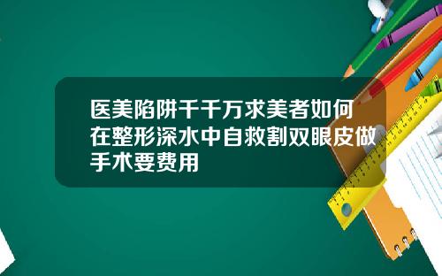 医美陷阱千千万求美者如何在整形深水中自救割双眼皮做手术要费用