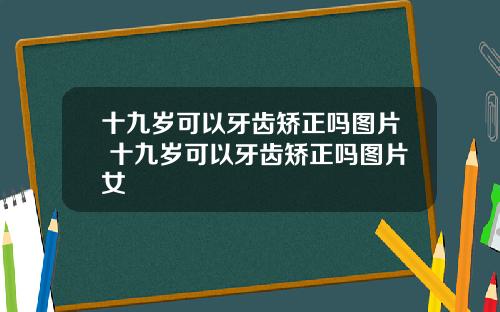十九岁可以牙齿矫正吗图片 十九岁可以牙齿矫正吗图片女