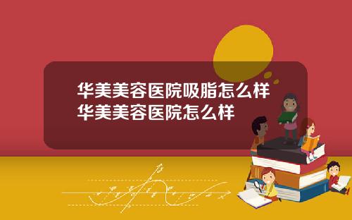 华美美容医院吸脂怎么样 华美美容医院怎么样