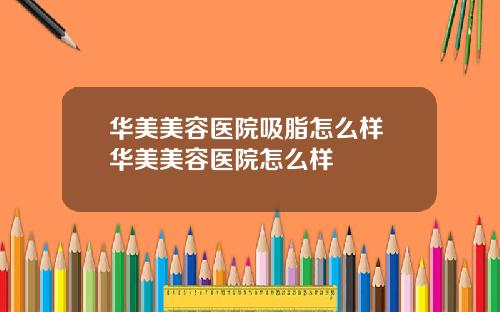 华美美容医院吸脂怎么样 华美美容医院怎么样