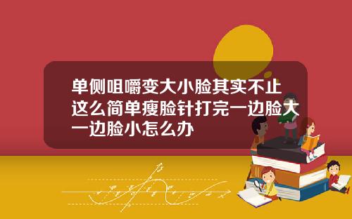 单侧咀嚼变大小脸其实不止这么简单瘦脸针打完一边脸大一边脸小怎么办