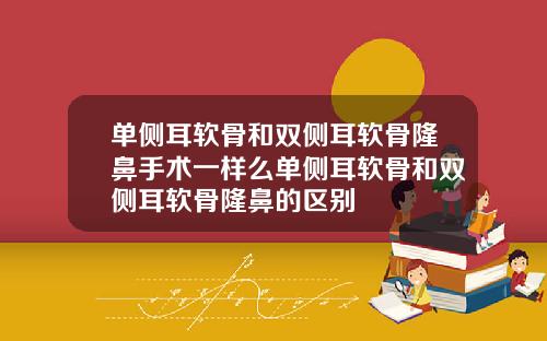 单侧耳软骨和双侧耳软骨隆鼻手术一样么单侧耳软骨和双侧耳软骨隆鼻的区别